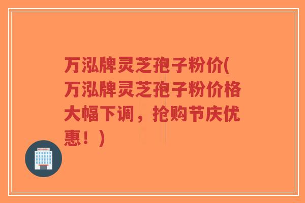 万泓牌灵芝孢子粉价(万泓牌灵芝孢子粉价格大幅下调,抢购节庆优惠!)-第1张图片-超越 万泓牌灵芝孢子粉价(万泓牌灵芝孢子粉价格大幅下调,抢购节庆优惠!)-第1张图片-超越