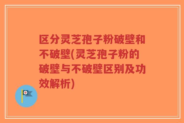 区分灵芝孢子粉破壁和不破壁(灵芝孢子粉的破壁与不破壁区别及功效解析)-第1张图片-超越