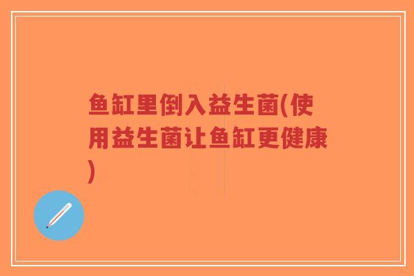 鱼缸里倒入益生菌(使用益生菌让鱼缸更健康)-第1张图片-超越 鱼缸里倒入益生菌(使用益生菌让鱼缸更健康)-第1张图片-超越