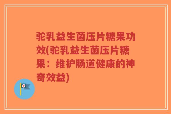 驼乳益生菌压片糖果功效(驼乳益生菌压片糖果:维护肠道健康的神奇效益)-第1张图片-超越 驼乳益生菌压片糖果功效(驼乳益生菌压片糖果:维护肠道健康的神奇效益)-第1张图片-超越