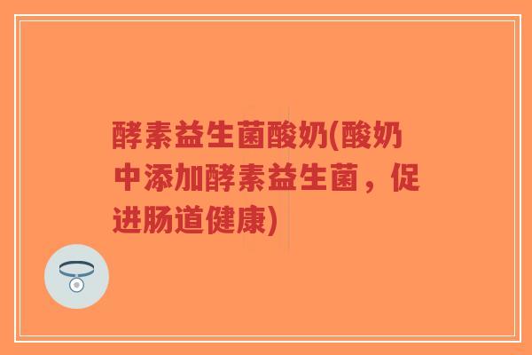 酵素益生菌酸奶(酸奶中添加酵素益生菌,促进肠道健康)-第1张图片-超越 酵素益生菌酸奶(酸奶中添加酵素益生菌,促进肠道健康)-第1张图片-超越