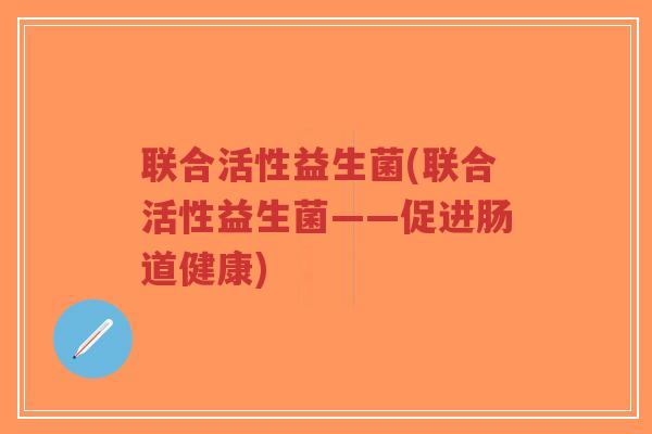联合活性益生菌(联合活性益生菌——促进肠道健康)-第1张图片-超越 联合活性益生菌(联合活性益生菌——促进肠道健康)-第1张图片-超越