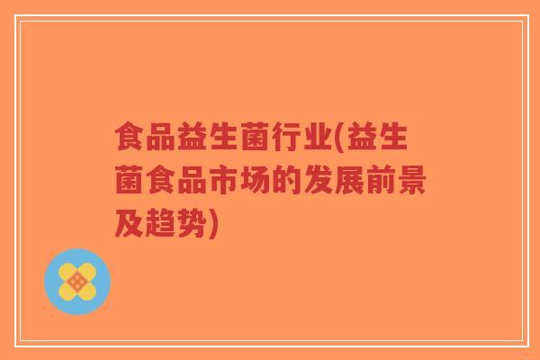 食品益生菌行业(益生菌食品市场的发展前景及趋势)-第1张图片-超越 食品益生菌行业(益生菌食品市场的发展前景及趋势)-第1张图片-超越