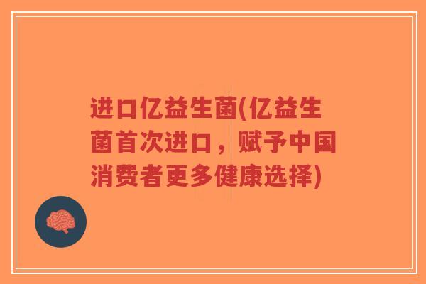 进口亿益生菌(亿益生菌首次进口,赋予中国消费者更多健康选择)-第1张图片-超越 进口亿益生菌(亿益生菌首次进口,赋予中国消费者更多健康选择)-第1张图片-超越