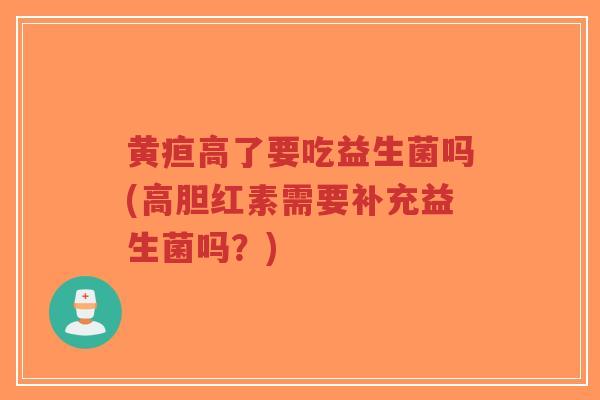 黄疸高了要吃益生菌吗(高胆红素需要补充益生菌吗?)-第1张图片-超越 黄疸高了要吃益生菌吗(高胆红素需要补充益生菌吗?)-第1张图片-超越