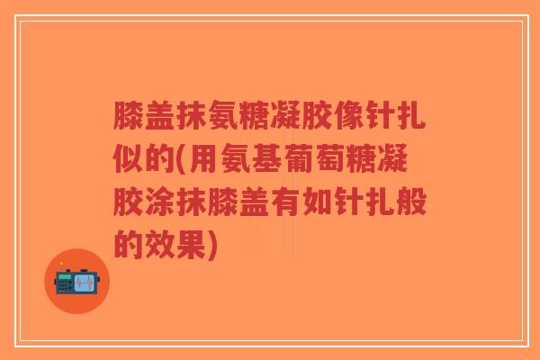 膝盖抹氨糖凝胶像针扎似的(用氨基葡萄糖凝胶涂抹膝盖有如针扎般的效果)-第1张图片-超越 膝盖抹氨糖凝胶像针扎似的(用氨基葡萄糖凝胶涂抹膝盖有如针扎般的效果)-第1张图片-超越