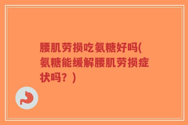 腰肌劳损吃氨糖好吗(氨糖能缓解腰肌劳损症状吗？)-第1张图片-超越