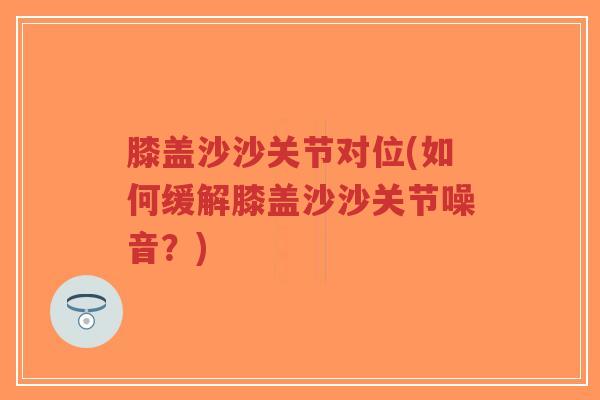 膝盖沙沙关节对位(如何缓解膝盖沙沙关节噪音?)-第1张图片-超越 膝盖沙沙关节对位(如何缓解膝盖沙沙关节噪音?)-第1张图片-超越