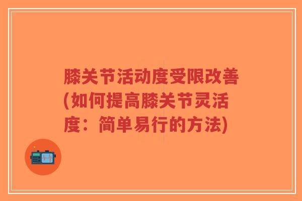 膝关节活动度受限改善(如何提高膝关节灵活度：简单易行的方法)-第1张图片-超越
