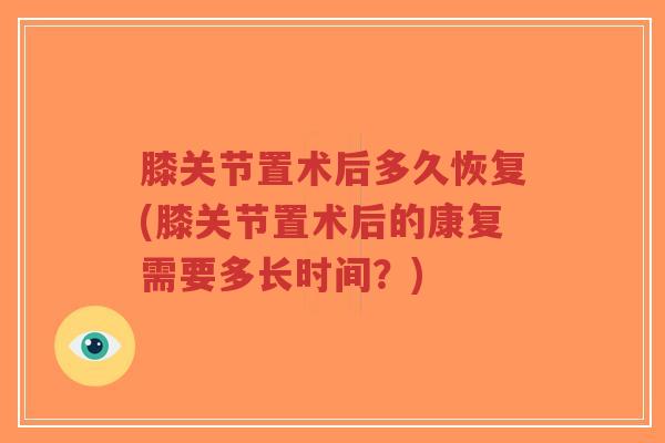 膝关节置术后多久恢复(膝关节置术后的康复需要多长时间?)-第1张图片-超越 膝关节置术后多久恢复(膝关节置术后的康复需要多长时间?)-第1张图片-超越