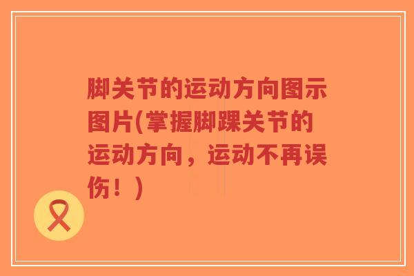 脚关节的运动方向图示图片(掌握脚踝关节的运动方向,运动不再误伤!)-第1张图片-超越 脚关节的运动方向图示图片(掌握脚踝关节的运动方向,运动不再误伤!)-第1张图片-超越