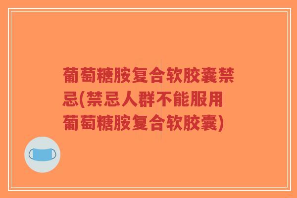 葡萄糖胺复合软胶囊禁忌(禁忌人群不能服用葡萄糖胺复合软胶囊)-第1张图片-超越