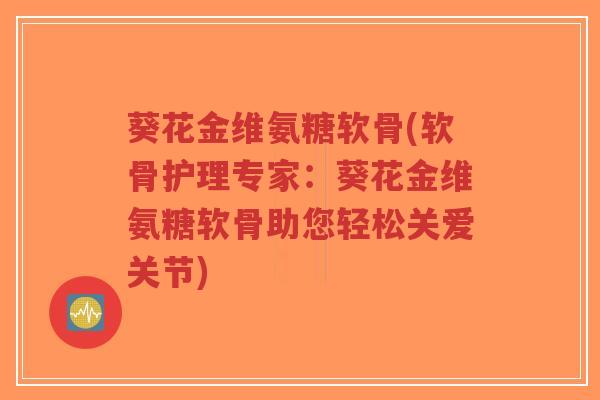 葵花金维氨糖软骨(软骨护理专家:葵花金维氨糖软骨助您轻松关爱关节)-第1张图片-超越 葵花金维氨糖软骨(软骨护理专家:葵花金维氨糖软骨助您轻松关爱关节)-第1张图片-超越