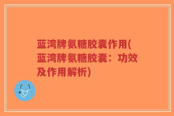 蓝湾牌氨糖胶囊作用(蓝湾牌氨糖胶囊:功效及作用解析)-第1张图片-超越 蓝湾牌氨糖胶囊作用(蓝湾牌氨糖胶囊:功效及作用解析)-第1张图片-超越