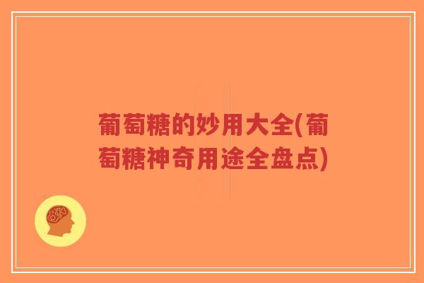 葡萄糖的妙用大全(葡萄糖神奇用途全盘点)-第1张图片-超越 葡萄糖的妙用大全(葡萄糖神奇用途全盘点)-第1张图片-超越