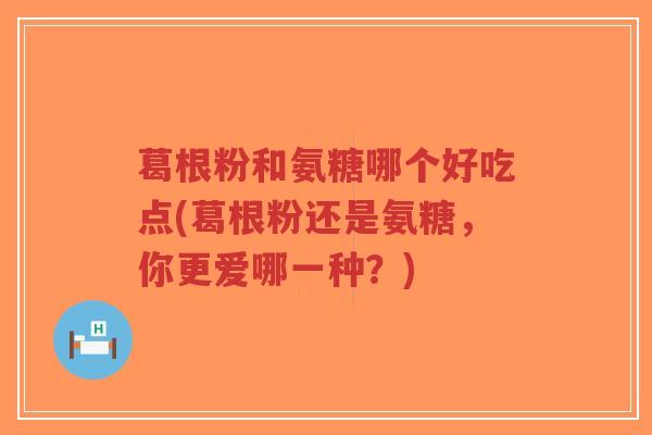 葛根粉和氨糖哪个好吃点(葛根粉还是氨糖,你更爱哪一种?)-第1张图片-超越 葛根粉和氨糖哪个好吃点(葛根粉还是氨糖,你更爱哪一种?)-第1张图片-超越