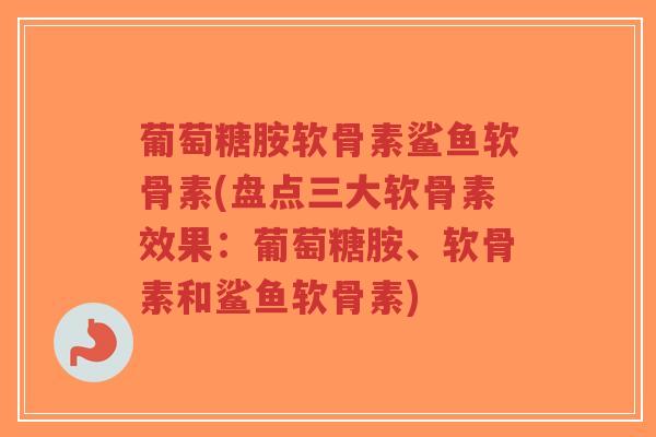 葡萄糖胺软骨素鲨鱼软骨素(盘点三大软骨素效果：葡萄糖胺、软骨素和鲨鱼软骨素)-第1张图片-超越