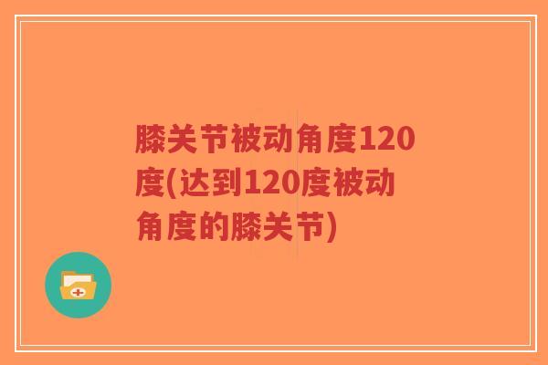 膝关节被动角度120度(达到120度被动角度的膝关节)-第1张图片-超越 膝关节被动角度120度(达到120度被动角度的膝关节)-第1张图片-超越