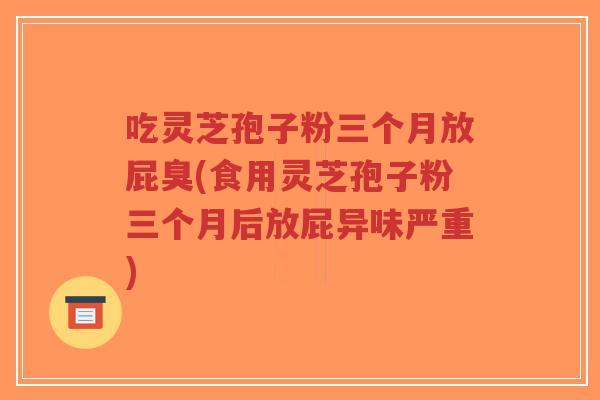 吃灵芝孢子粉三个月放屁臭(食用灵芝孢子粉三个月后放屁异味严重)-第1张图片-超越 吃灵芝孢子粉三个月放屁臭(食用灵芝孢子粉三个月后放屁异味严重)-第1张图片-超越