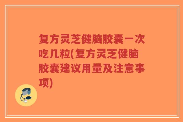 复方灵芝健脑胶囊一次吃几粒(复方灵芝健脑胶囊建议用量及注意事项)-第1张图片-超越 复方灵芝健脑胶囊一次吃几粒(复方灵芝健脑胶囊建议用量及注意事项)-第1张图片-超越