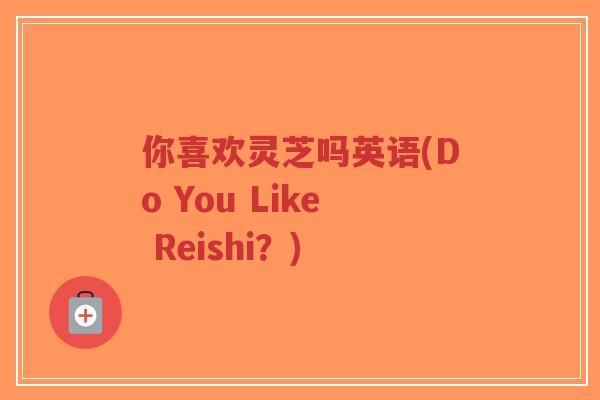 你喜欢灵芝吗英语(Do You Like Reishi?)-第1张图片-超越 你喜欢灵芝吗英语(Do You Like Reishi?)-第1张图片-超越