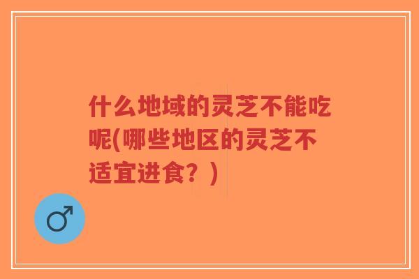 什么地域的灵芝不能吃呢(哪些地区的灵芝不适宜进食？)-第1张图片-超越