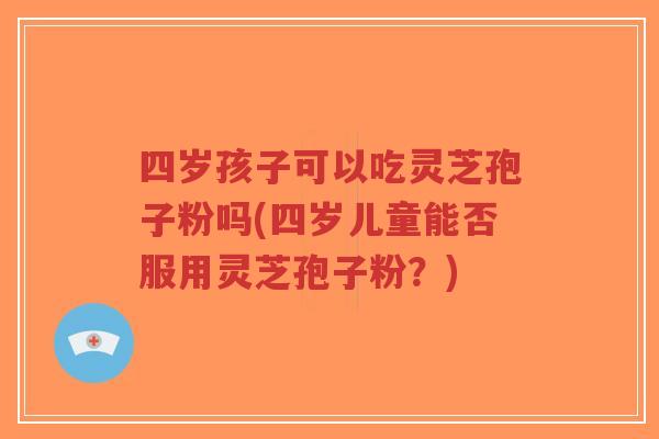 四岁孩子可以吃灵芝孢子粉吗(四岁儿童能否服用灵芝孢子粉?)-第1张图片-超越 四岁孩子可以吃灵芝孢子粉吗(四岁儿童能否服用灵芝孢子粉?)-第1张图片-超越