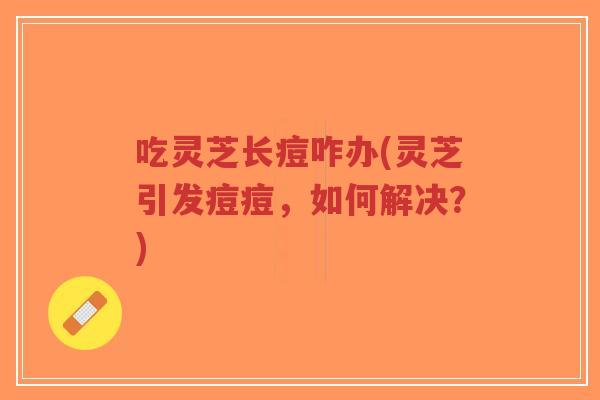 吃灵芝长痘咋办(灵芝引发痘痘,如何解决?)-第1张图片-超越 吃灵芝长痘咋办(灵芝引发痘痘,如何解决?)-第1张图片-超越