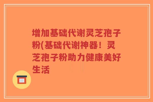 增加基础代谢灵芝孢子粉(基础代谢神器!灵芝孢子粉助力健康美好生活-第1张图片-超越 增加基础代谢灵芝孢子粉(基础代谢神器!灵芝孢子粉助力健康美好生活-第1张图片-超越