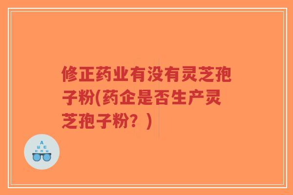 修正药业有没有灵芝孢子粉(药企是否生产灵芝孢子粉?)-第1张图片-超越 修正药业有没有灵芝孢子粉(药企是否生产灵芝孢子粉?)-第1张图片-超越