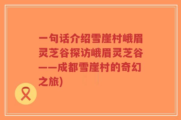 一句话介绍雪崖村峨眉灵芝谷探访峨眉灵芝谷——成都雪崖村的奇幻之旅)-第1张图片-超越 一句话介绍雪崖村峨眉灵芝谷探访峨眉灵芝谷——成都雪崖村的奇幻之旅)-第1张图片-超越