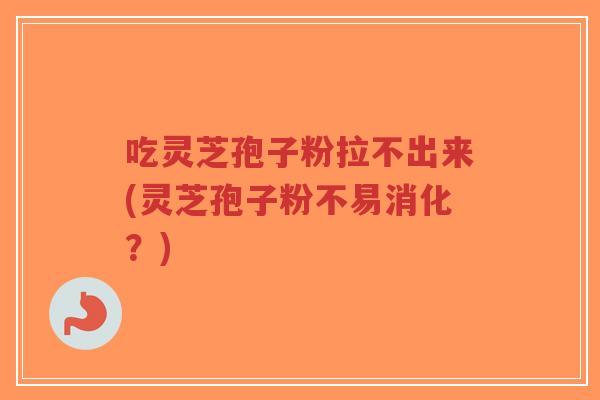 吃灵芝孢子粉拉不出来(灵芝孢子粉不易消化?)-第1张图片-超越 吃灵芝孢子粉拉不出来(灵芝孢子粉不易消化?)-第1张图片-超越