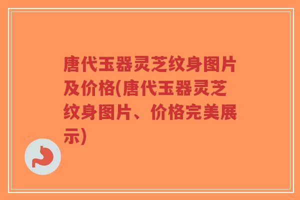 唐代玉器灵芝纹身图片及价格(唐代玉器灵芝纹身图片、价格完美展示)-第1张图片-超越 唐代玉器灵芝纹身图片及价格(唐代玉器灵芝纹身图片、价格完美展示)-第1张图片-超越