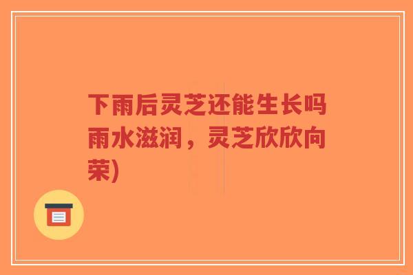 下雨后灵芝还能生长吗雨水滋润,灵芝欣欣向荣)-第1张图片-超越 下雨后灵芝还能生长吗雨水滋润,灵芝欣欣向荣)-第1张图片-超越