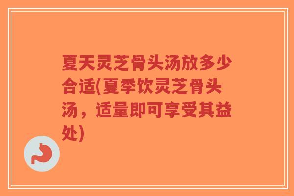 夏天灵芝骨头汤放多少合适(夏季饮灵芝骨头汤，适量即可享受其益处)-第1张图片-超越