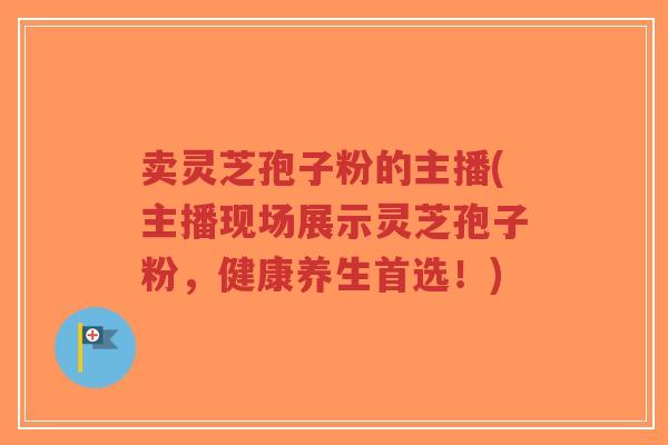 卖灵芝孢子粉的主播(主播现场展示灵芝孢子粉,健康养生首选!)-第1张图片-超越 卖灵芝孢子粉的主播(主播现场展示灵芝孢子粉,健康养生首选!)-第1张图片-超越
