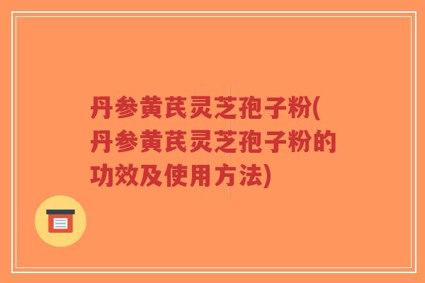 丹参黄芪灵芝孢子粉(丹参黄芪灵芝孢子粉的功效及使用方法)-第1张图片-超越 丹参黄芪灵芝孢子粉(丹参黄芪灵芝孢子粉的功效及使用方法)-第1张图片-超越