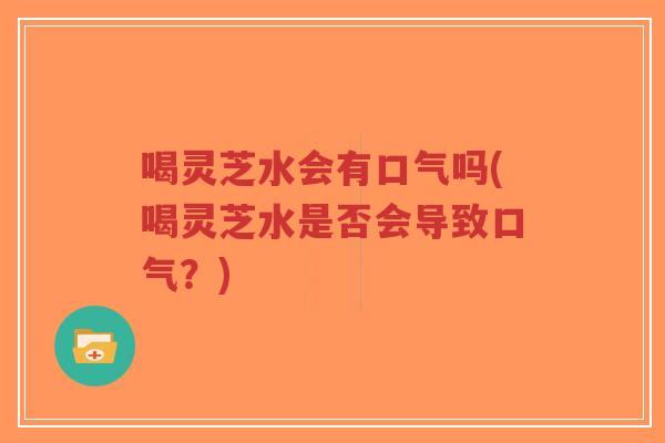 喝灵芝水会有口气吗(喝灵芝水是否会导致口气?)-第1张图片-超越 喝灵芝水会有口气吗(喝灵芝水是否会导致口气?)-第1张图片-超越