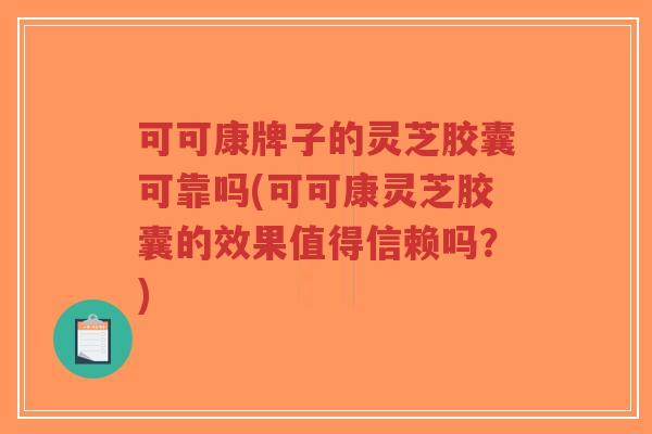 可可康牌子的灵芝胶囊可靠吗(可可康灵芝胶囊的效果值得信赖吗？)-第1张图片-超越