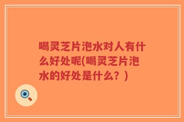 喝灵芝片泡水对人有什么好处呢(喝灵芝片泡水的好处是什么？)-第1张图片-超越