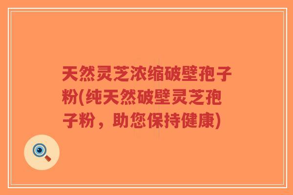 天然灵芝浓缩破壁孢子粉(纯天然破壁灵芝孢子粉,助您保持健康)-第1张图片-超越 天然灵芝浓缩破壁孢子粉(纯天然破壁灵芝孢子粉,助您保持健康)-第1张图片-超越