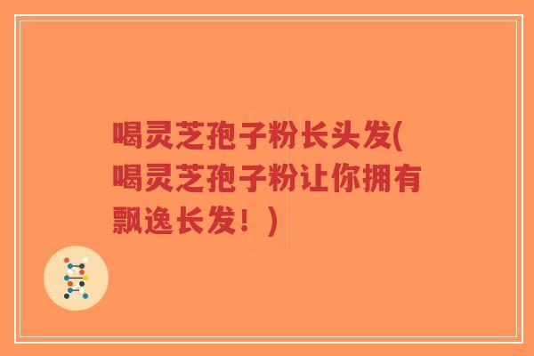 喝灵芝孢子粉长头发(喝灵芝孢子粉让你拥有飘逸长发！)-第1张图片-超越