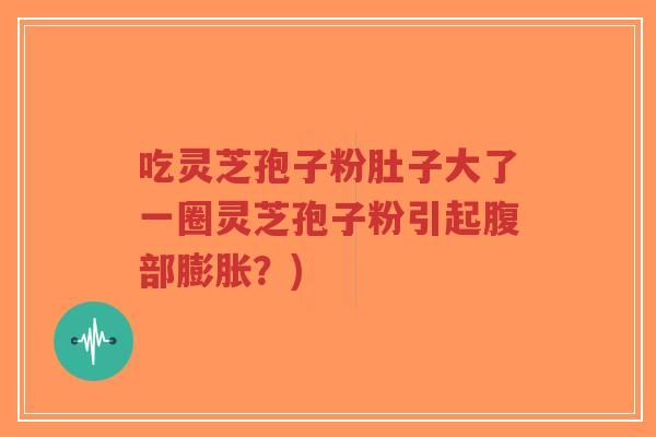 吃灵芝孢子粉肚子大了一圈灵芝孢子粉引起腹部膨胀？)-第1张图片-超越