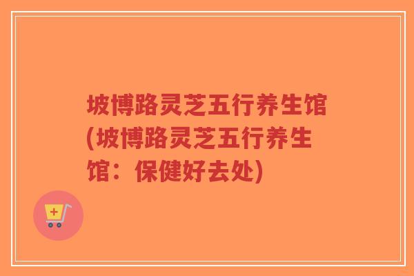 坡博路灵芝五行养生馆(坡博路灵芝五行养生馆：保健好去处)-第1张图片-超越
