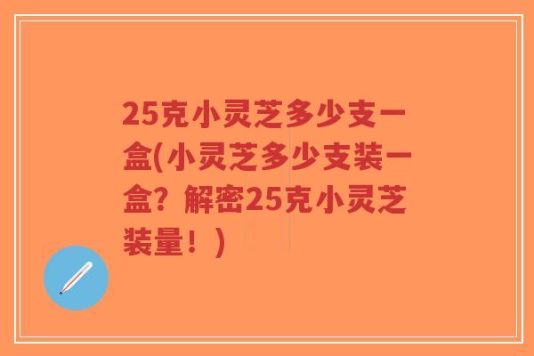 25克小灵芝多少支一盒(小灵芝多少支装一盒?解密25克小灵芝装量!)-第1张图片-超越 25克小灵芝多少支一盒(小灵芝多少支装一盒?解密25克小灵芝装量!)-第1张图片-超越
