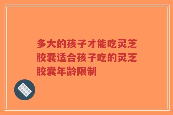多大的孩子才能吃灵芝胶囊适合孩子吃的灵芝胶囊年龄限制-第1张图片-超越 多大的孩子才能吃灵芝胶囊适合孩子吃的灵芝胶囊年龄限制-第1张图片-超越
