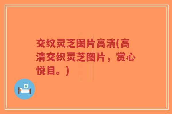 交纹灵芝图片高清(高清交织灵芝图片，赏心悦目。)-第1张图片-超越