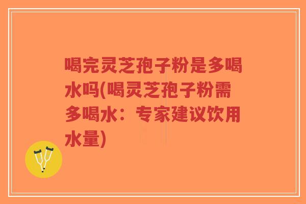 喝完灵芝孢子粉是多喝水吗(喝灵芝孢子粉需多喝水:专家建议饮用水量)-第1张图片-超越 喝完灵芝孢子粉是多喝水吗(喝灵芝孢子粉需多喝水:专家建议饮用水量)-第1张图片-超越