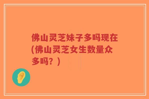 佛山灵芝妹子多吗现在(佛山灵芝女生数量众多吗?)-第1张图片-超越 佛山灵芝妹子多吗现在(佛山灵芝女生数量众多吗?)-第1张图片-超越