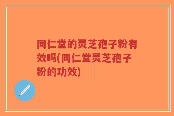 同仁堂的灵芝孢子粉有效吗(同仁堂灵芝孢子粉的功效)-第1张图片-超越 同仁堂的灵芝孢子粉有效吗(同仁堂灵芝孢子粉的功效)-第1张图片-超越